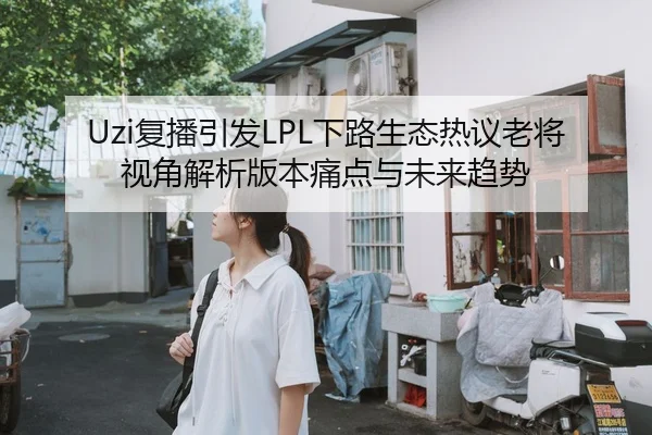 Uzi复播引发LPL下路生态热议老将视角解析版本痛点与未来趋势